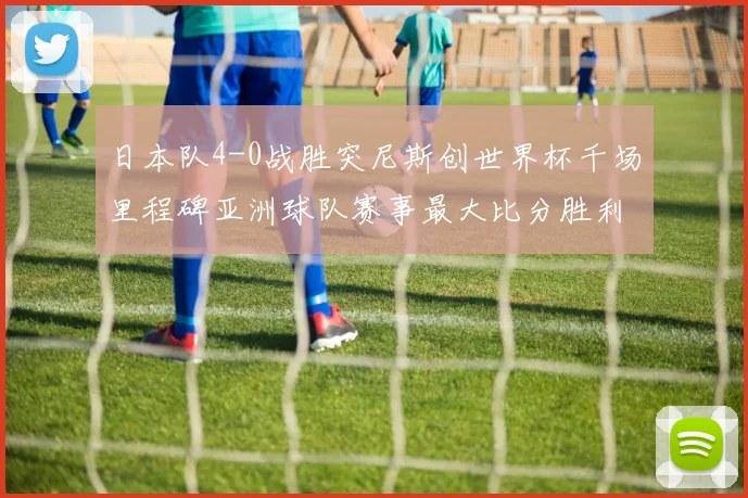 日本队4-0战胜突尼斯创世界杯千场里程碑亚洲球队赛事最大比分胜利