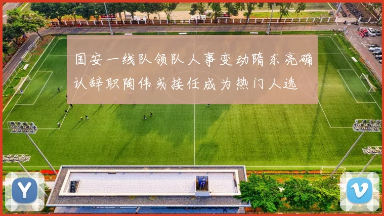 国安一线队领队人事变动隋东亮确认辞职陶伟或接任成为热门人选