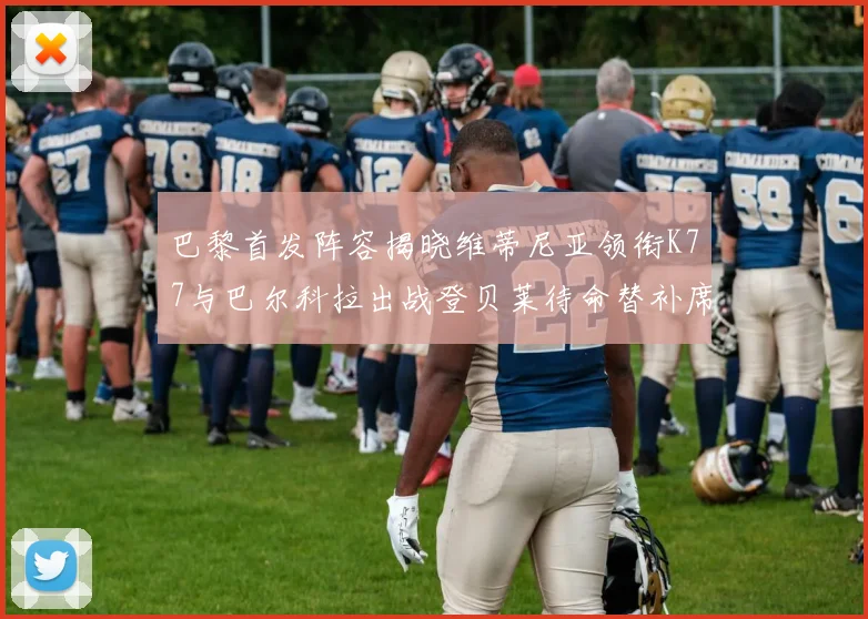 巴黎首发阵容揭晓维蒂尼亚领衔K77与巴尔科拉出战登贝莱待命替补席