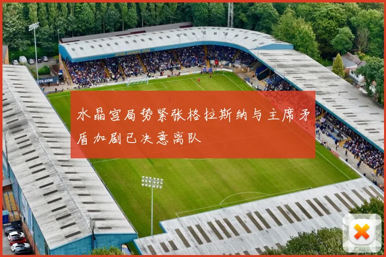 水晶宫局势紧张格拉斯纳与主席矛盾加剧已决意离队