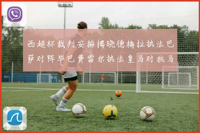 西超杯裁判安排揭晓德梅拉执法巴萨对阵毕巴费雷尔执法皇马对抗马竞