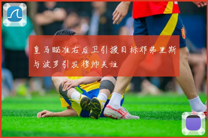皇马瞄准右后卫引援目标邓弗里斯与波罗引发穆帅关注