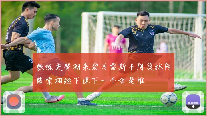 教练更替潮来袭马雷斯卡阿莫林阿隆索相继下课下一个会是谁