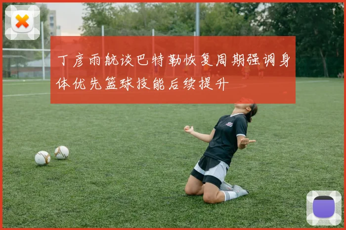 丁彦雨航谈巴特勒恢复周期强调身体优先篮球技能后续提升