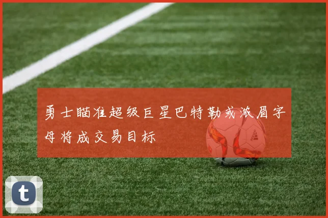 勇士瞄准超级巨星巴特勒或浓眉字母将成交易目标