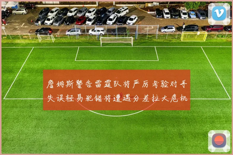 詹姆斯警告雷霆队将严厉考验对手失误轻易犯错将遭遇分差拉大危机