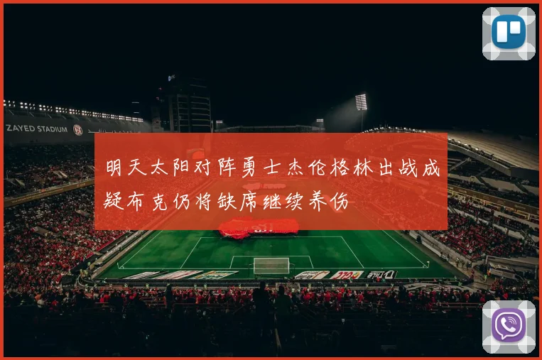 明天太阳对阵勇士杰伦格林出战成疑布克仍将缺席继续养伤