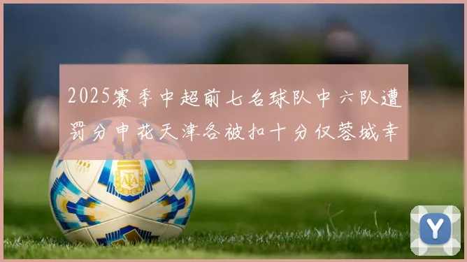 2025赛季中超前七名球队中六队遭罚分申花天津各被扣十分仅蓉城幸免