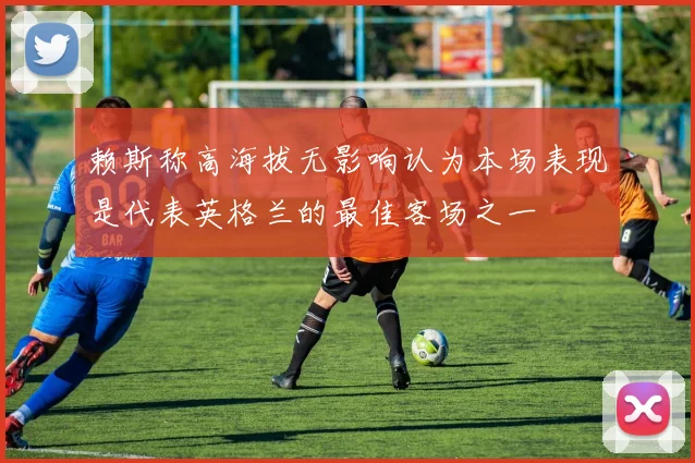 赖斯称高海拔无影响认为本场表现是代表英格兰的最佳客场之一