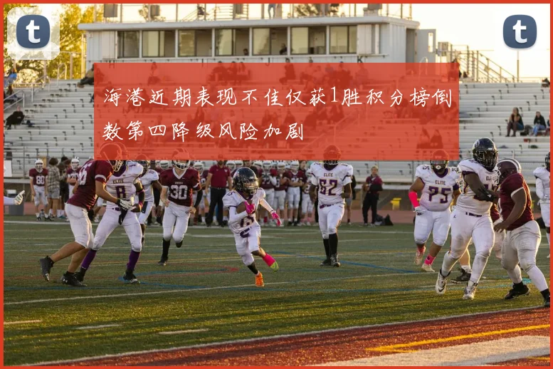 海港近期表现不佳仅获1胜积分榜倒数第四降级风险加剧