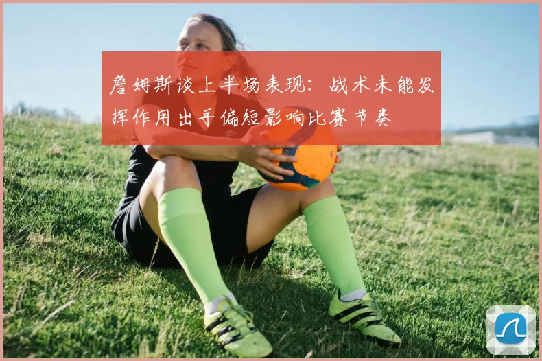 詹姆斯谈上半场表现：战术未能发挥作用出手偏短影响比赛节奏