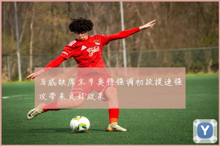 马威缺席末节奥特强调初段提速强攻带来良好效果