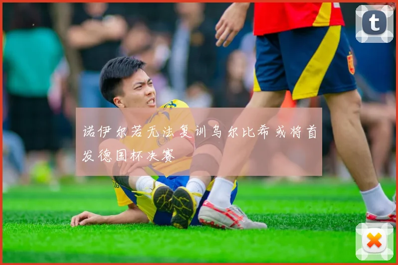 诺伊尔若无法复训乌尔比希或将首发德国杯决赛