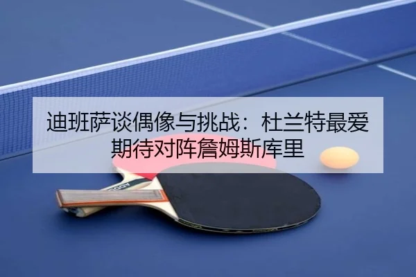 迪班萨谈偶像与挑战:杜兰特最爱 期待对阵詹姆斯库里